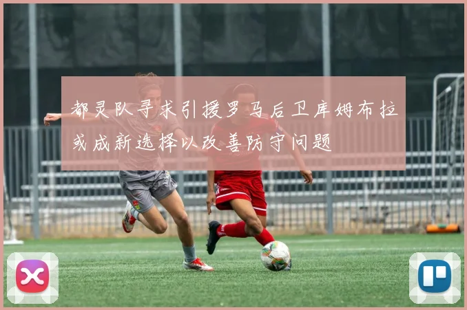 都灵队寻求引援罗马后卫库姆布拉或成新选择以改善防守问题
