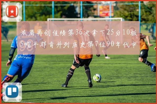 浓眉再创佳绩第36次拿下25分10板5帽平邓肯并列历史第7位90年代中锋强势前五