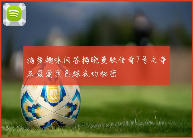 梅努趣味问答揭晓曼联传奇7号之争及最爱黑色球衣的秘密
