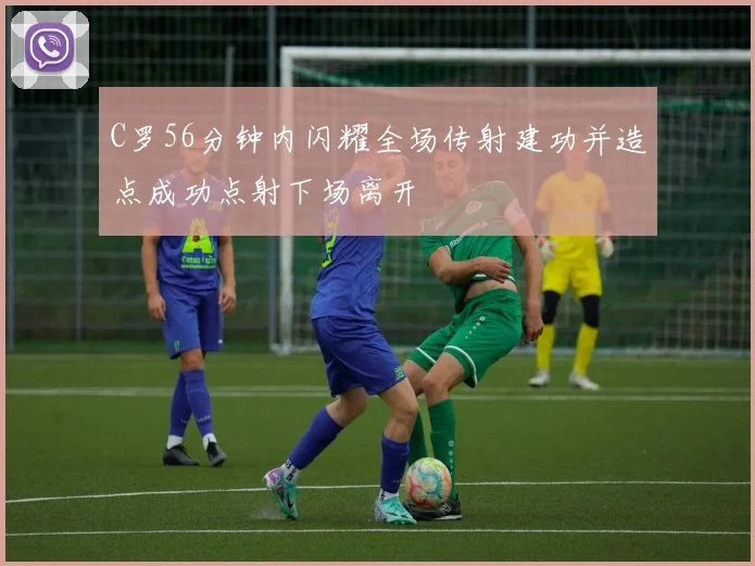 C罗56分钟内闪耀全场传射建功并造点成功点射下场离开