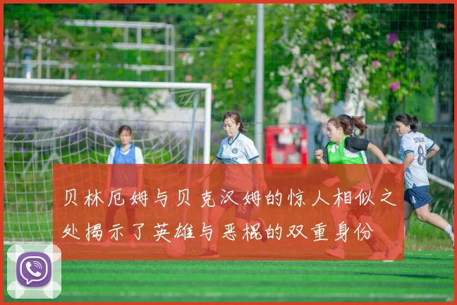 贝林厄姆与贝克汉姆的惊人相似之处揭示了英雄与恶棍的双重身份