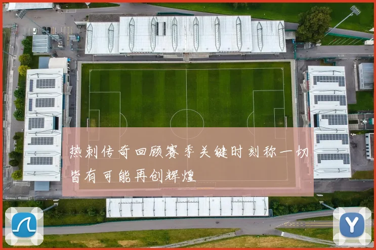 热刺传奇回顾赛季关键时刻称一切皆有可能再创辉煌