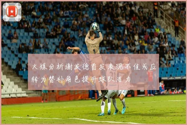 火媒分析谢泼德首发表现不佳或应转为替补角色提升球队活力