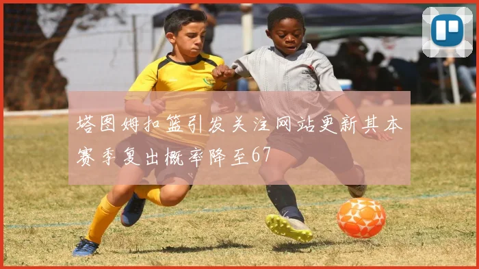 塔图姆扣篮引发关注网站更新其本赛季复出概率降至67