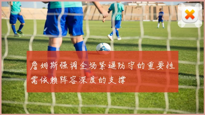 詹姆斯强调全场紧逼防守的重要性需依赖阵容深度的支撑