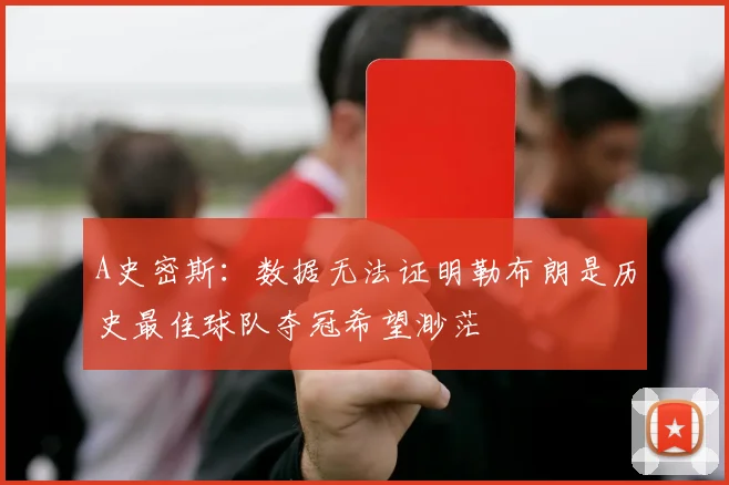 A史密斯：数据无法证明勒布朗是历史最佳球队夺冠希望渺茫
