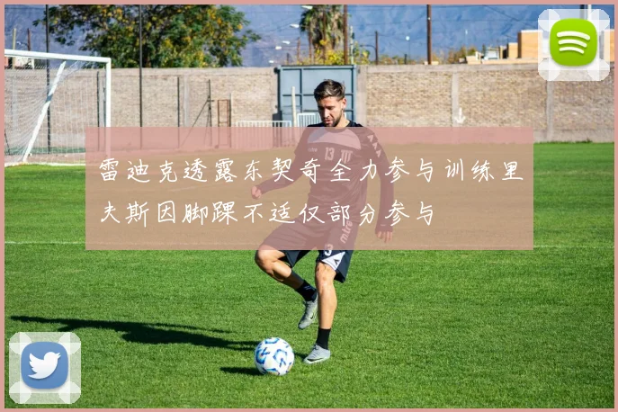 雷迪克透露东契奇全力参与训练里夫斯因脚踝不适仅部分参与