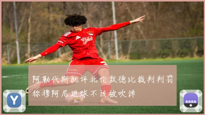 阿勒代斯批评北伦敦德比裁判判罚称穆阿尼进球不该被吹掉