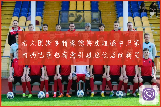 尤文图斯多特蒙德再度追逐中卫塞内西巴萨也有意引进这位后防新星