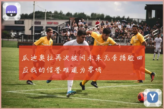 瓜迪奥拉再次被问未来无奈捂脸回应我的信誉难道为零吗