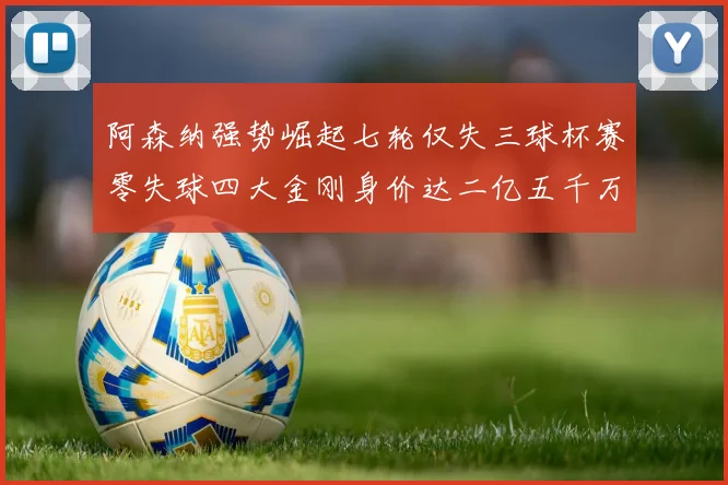 阿森纳强势崛起七轮仅失三球杯赛零失球四大金刚身价达二亿五千万